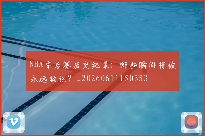 NBA季后赛历史纪录：哪些瞬间将被永远铭记？_20260611150353