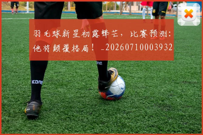 羽毛球新星初露锋芒，比赛预测：他将颠覆格局！_20260710003932