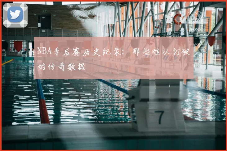 NBA季后赛历史纪录：那些难以打破的传奇数据