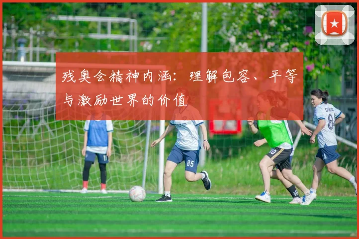 残奥会精神内涵：理解包容、平等与激励世界的价值