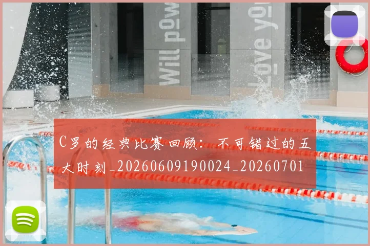 C罗的经典比赛回顾：不可错过的五大时刻_20260609190024_20260701213718_20260712052556