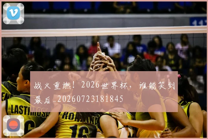 战火重燃！2026世界杯，谁能笑到最后_20260723181845