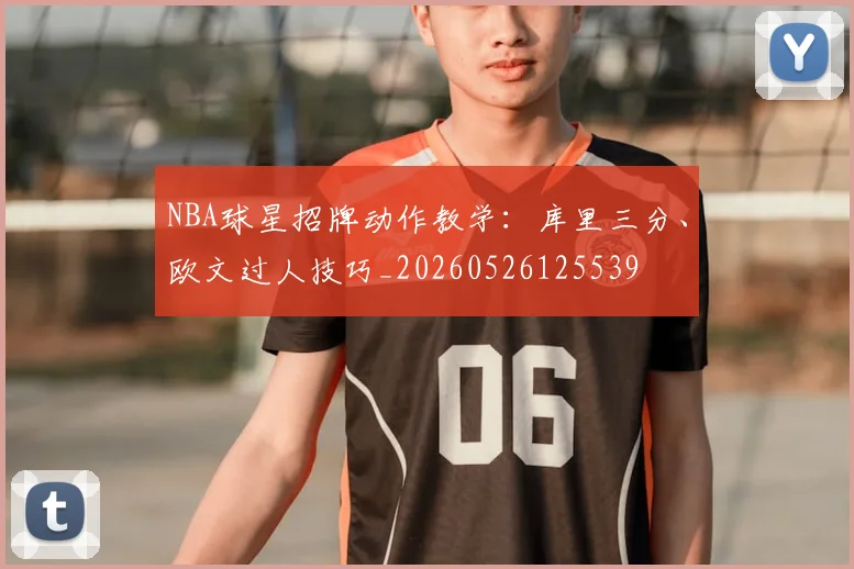 NBA球星招牌动作教学：库里三分、欧文过人技巧_20260526125539