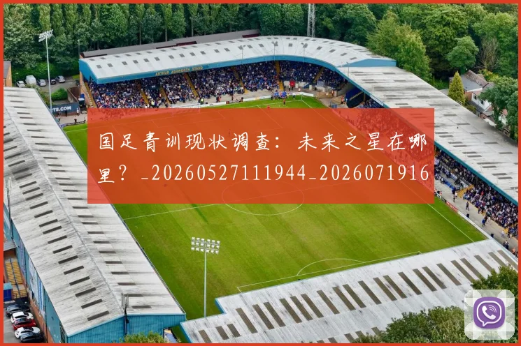 国足青训现状调查：未来之星在哪里？_20260527111944_20260719165651