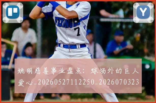 姚明慈善事业盘点：球场外的巨人爱心_20260527112250_20260703232827_20260720191948