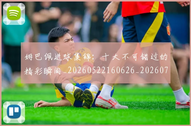 姆巴佩进球集锦：十大不可错过的精彩瞬间_20260522160626_20260703232339