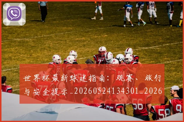 世界杯最新球迷指南：观赛、旅行与安全提示_20260524134301_20260702174653
