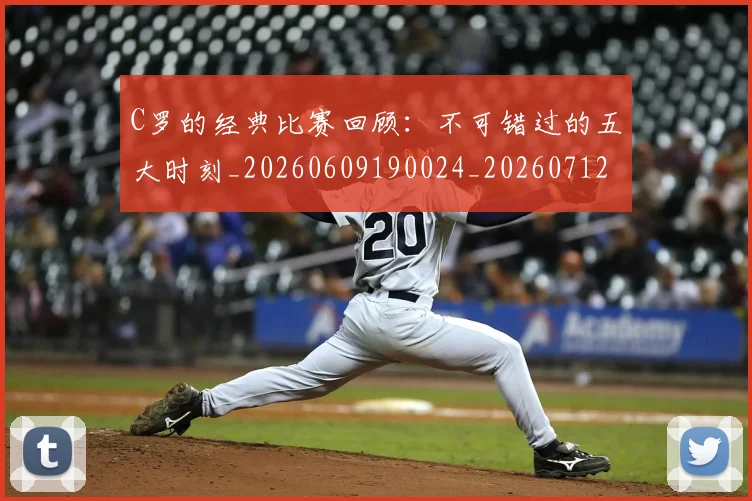 C罗的经典比赛回顾：不可错过的五大时刻_20260609190024_20260712052555