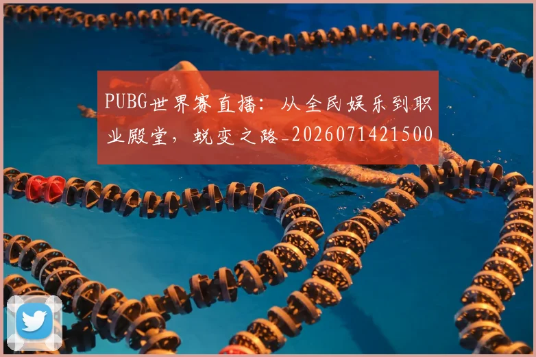 PUBG世界赛直播：从全民娱乐到职业殿堂，蜕变之路_20260714215004