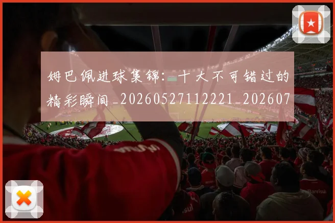 姆巴佩进球集锦：十大不可错过的精彩瞬间_20260527112221_20260703232339