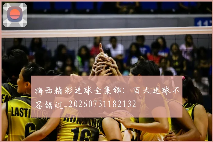 梅西精彩进球全集锦：百大进球不容错过_20260731182132