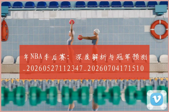 年NBA季后赛：深度解析与冠军预测_20260527112347_20260704171510_20260722154908