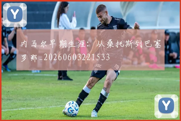内马尔早期生涯：从桑托斯到巴塞罗那_20260603221533