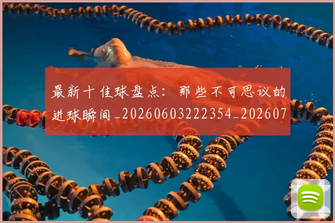 最新十佳球盘点：那些不可思议的进球瞬间_20260603222354_20260707021600