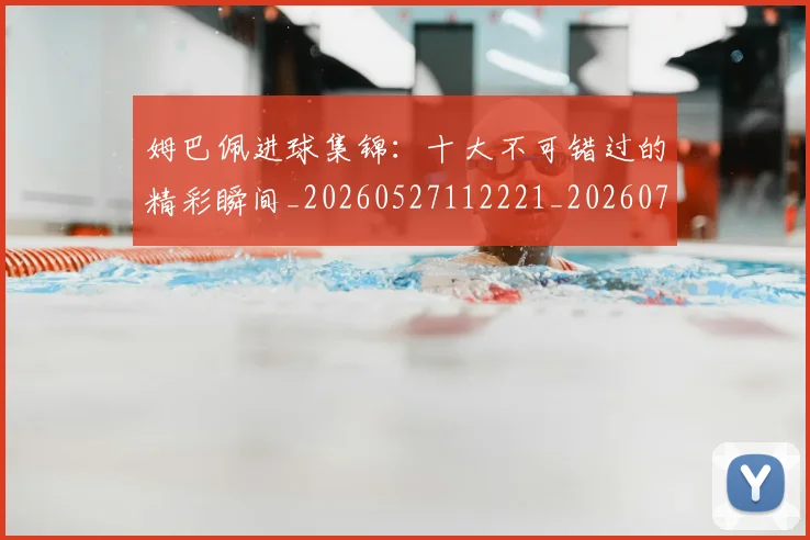 姆巴佩进球集锦：十大不可错过的精彩瞬间_20260527112221_20260703232339