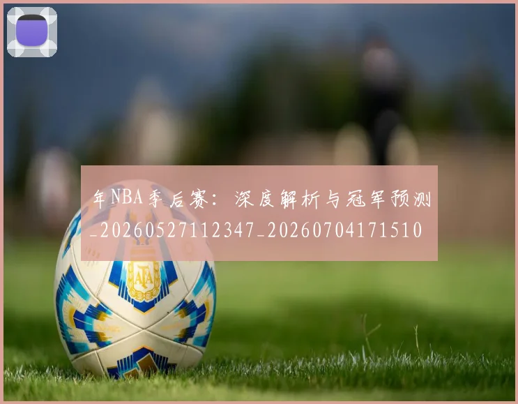 年NBA季后赛：深度解析与冠军预测_20260527112347_20260704171510_20260722154908