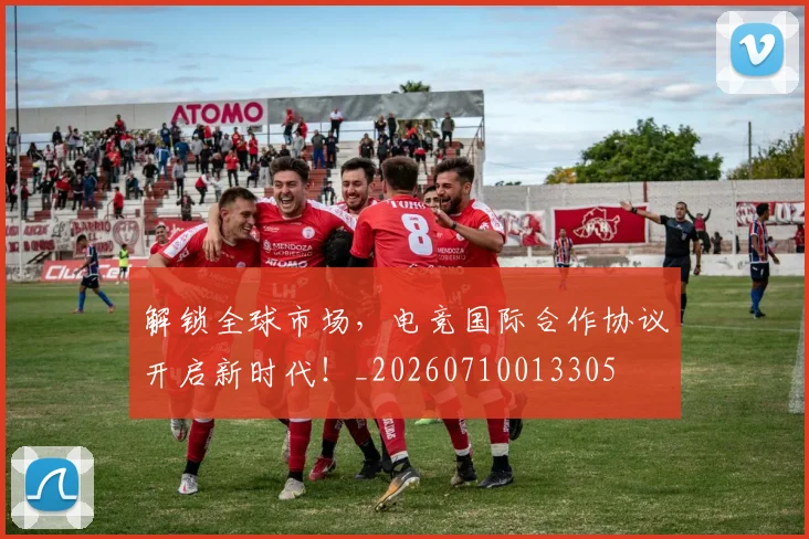 解锁全球市场，电竞国际合作协议开启新时代！_20260710013305