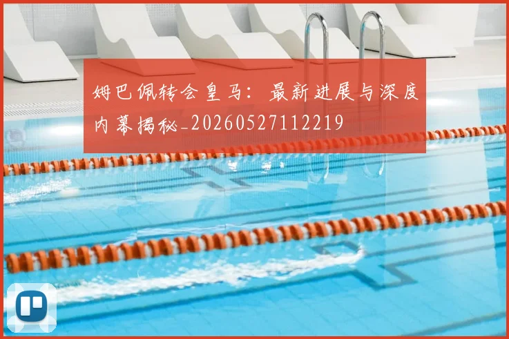 姆巴佩转会皇马：最新进展与深度内幕揭秘_20260527112219