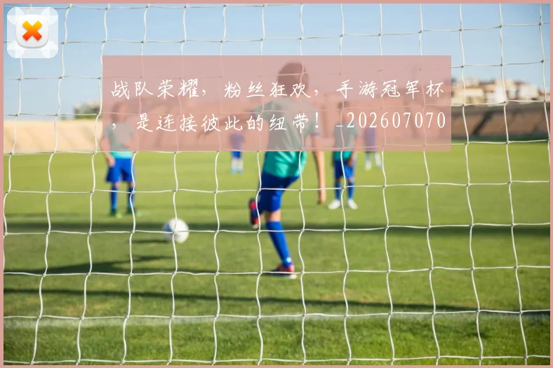 战队荣耀，粉丝狂欢，手游冠军杯，是连接彼此的纽带！_20260707014129