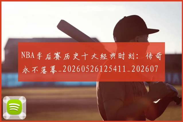 NBA季后赛历史十大经典时刻：传奇永不落幕_20260526125411_20260714210718