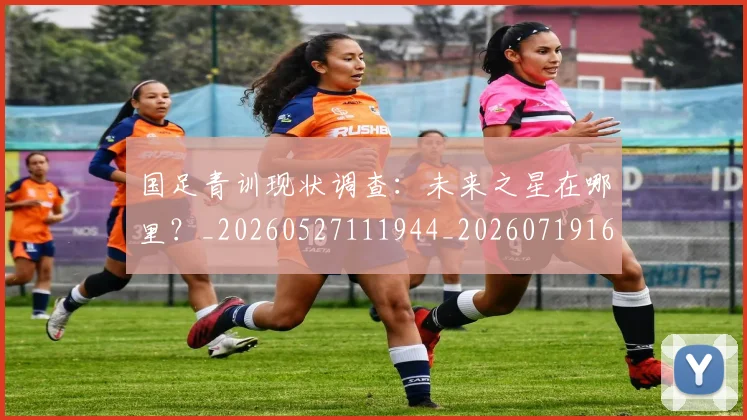 国足青训现状调查：未来之星在哪里？_20260527111944_20260719165651