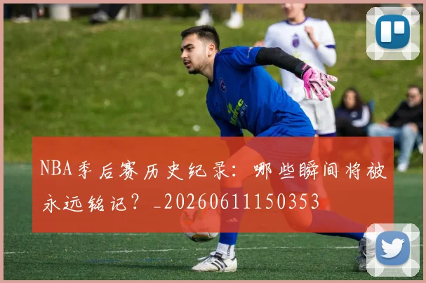 NBA季后赛历史纪录：哪些瞬间将被永远铭记？_20260611150353