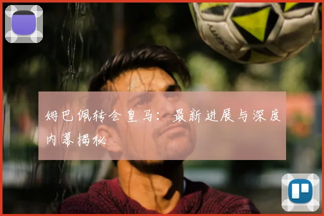 姆巴佩转会皇马：最新进展与深度内幕揭秘