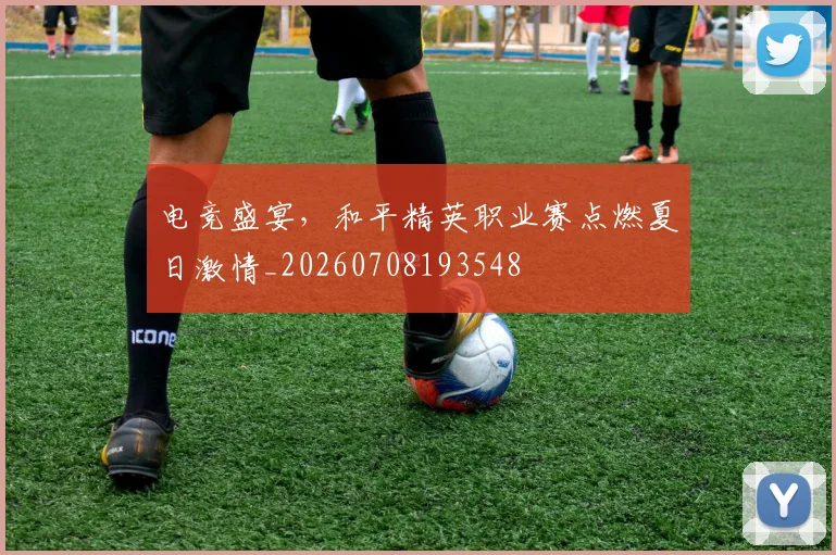 电竞盛宴，和平精英职业赛点燃夏日激情_20260708193548