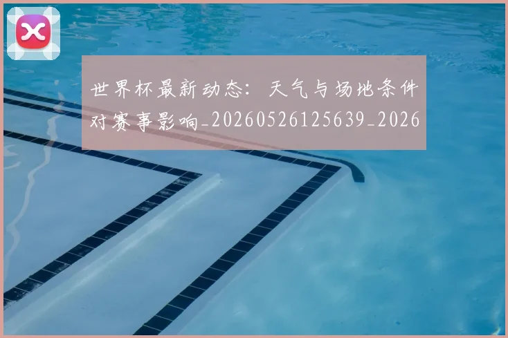 世界杯最新动态：天气与场地条件对赛事影响_20260526125639_20260702174023_20260715190919