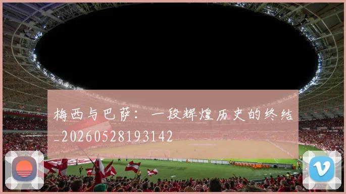 梅西与巴萨:一段辉煌历史的终结_20260528193142