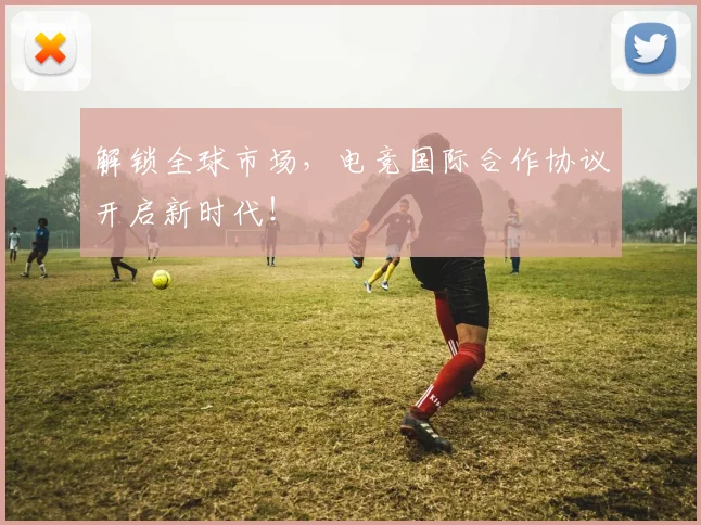 解锁全球市场，电竞国际合作协议开启新时代！