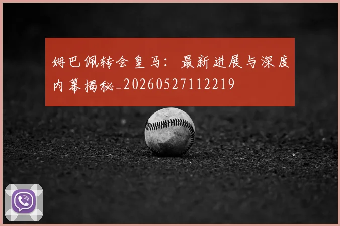 姆巴佩转会皇马：最新进展与深度内幕揭秘_20260527112219