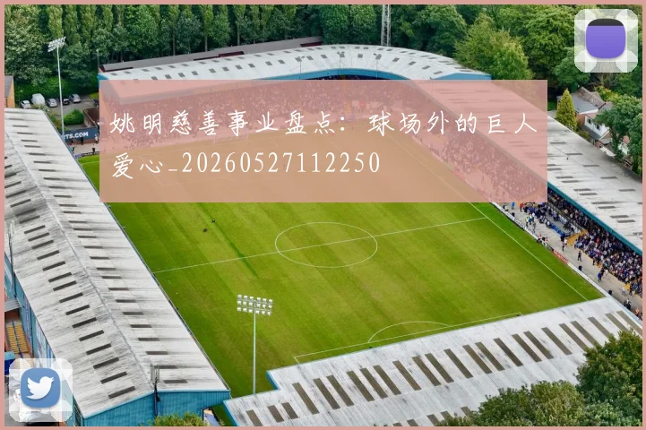 姚明慈善事业盘点：球场外的巨人爱心_20260527112250