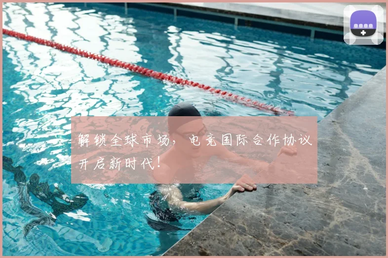 解锁全球市场，电竞国际合作协议开启新时代！