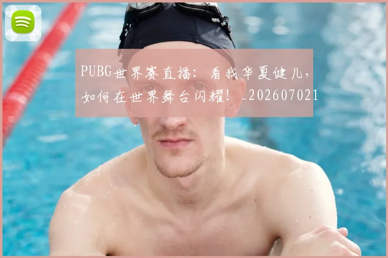 PUBG世界赛直播：看我华夏健儿，如何在世界舞台闪耀！_20260702171802