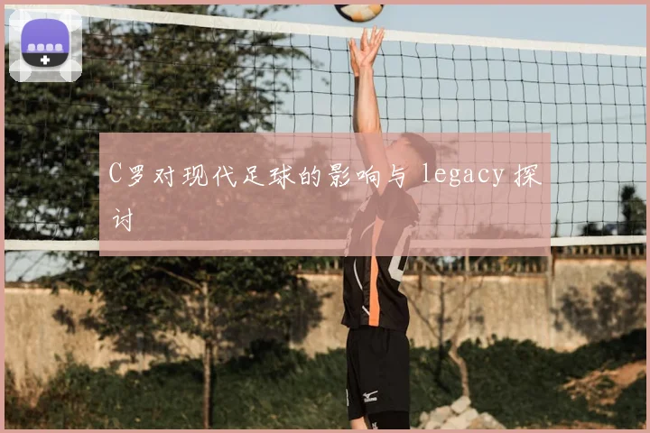 C罗对现代足球的影响与 legacy 探讨