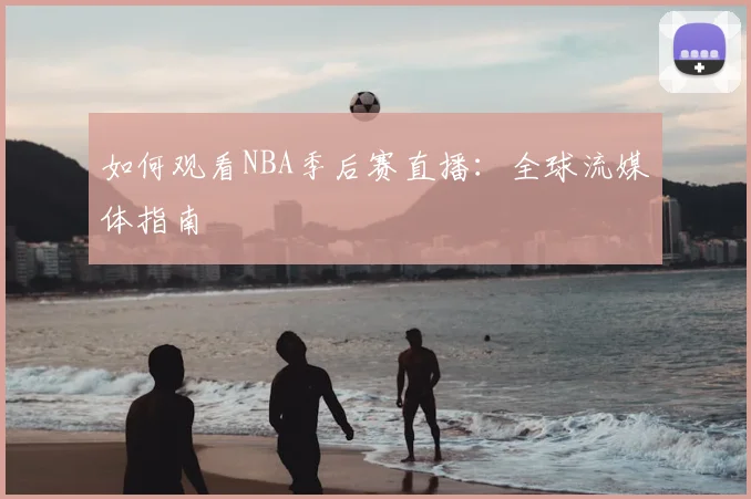 如何观看NBA季后赛直播：全球流媒体指南