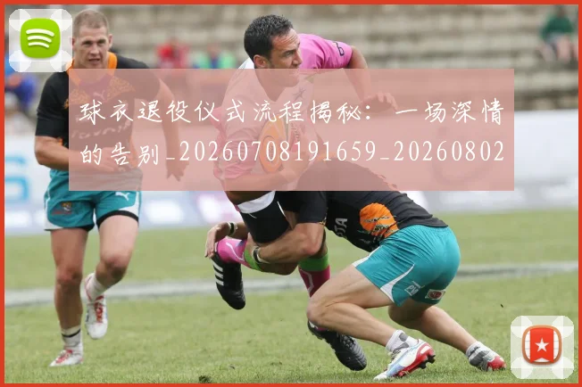 球衣退役仪式流程揭秘：一场深情的告别_20260708191659_20260802160654