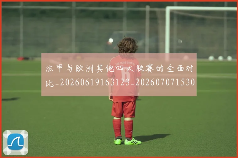 法甲与欧洲其他四大联赛的全面对比_20260619163123_20260707153026