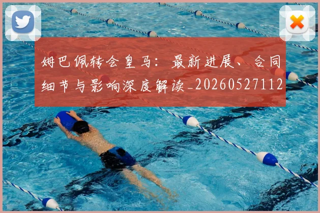 姆巴佩转会皇马：最新进展、合同细节与影响深度解读_20260527112219
