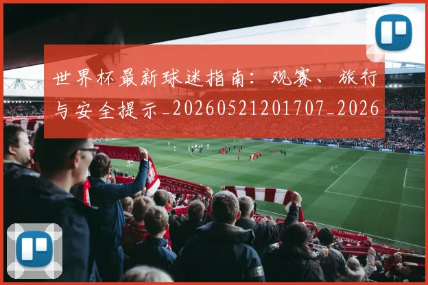 世界杯最新球迷指南：观赛、旅行与安全提示_20260521201707_20260702174651