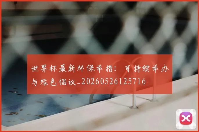 世界杯最新环保举措：可持续举办与绿色倡议_20260526125716
