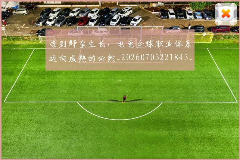 告别野蛮生长，电竞全球职业体系迈向成熟的必然_20260703221843_20260719155236