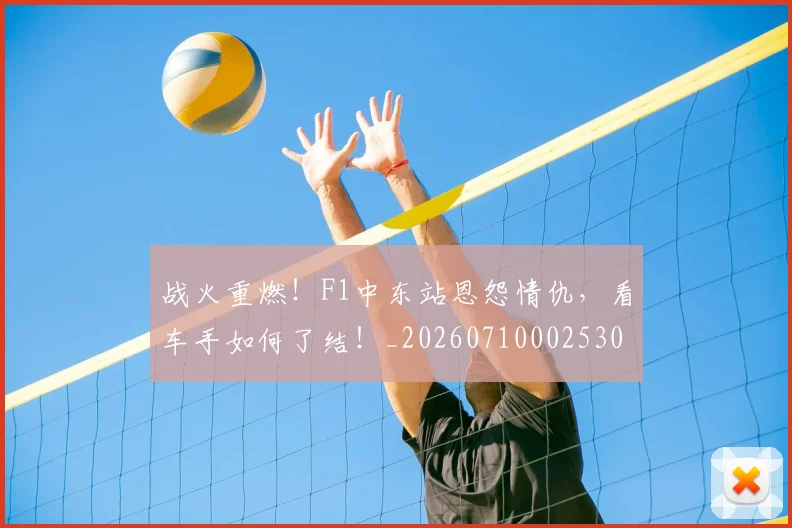 战火重燃！F1中东站恩怨情仇，看车手如何了结！_20260710002530