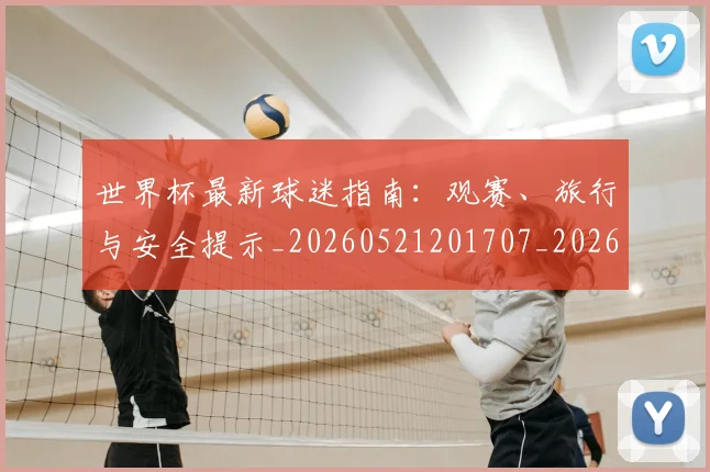 世界杯最新球迷指南：观赛、旅行与安全提示_20260521201707_20260702174651