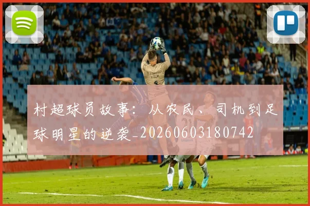 村超球员故事：从农民、司机到足球明星的逆袭_20260603180742