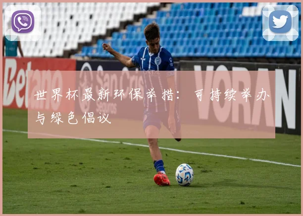世界杯最新环保举措：可持续举办与绿色倡议