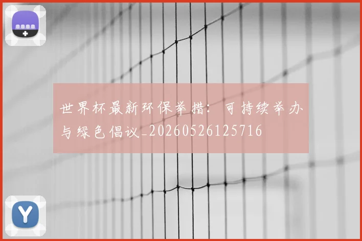 世界杯最新环保举措：可持续举办与绿色倡议_20260526125716