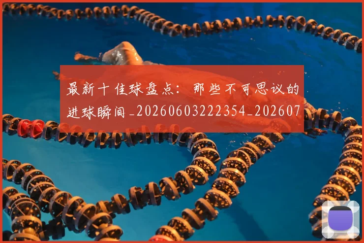 最新十佳球盘点：那些不可思议的进球瞬间_20260603222354_20260707021600