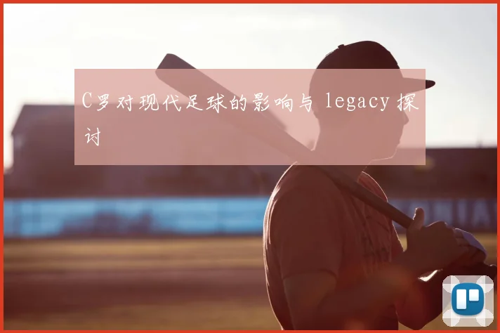 C罗对现代足球的影响与 legacy 探讨